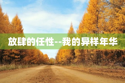 放肆的任性--我的异样年华 放肆的任性--我的异样年华