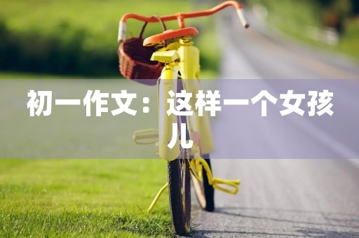 初一作文:这样一个女孩儿 初一作文:这样一个女孩儿
