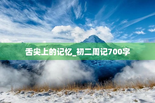 舌尖上的记忆_初二周记700字 舌尖上的记忆_初二周记700字