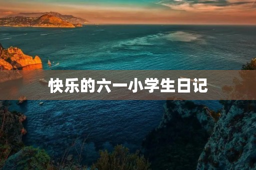快乐的六一小学生日记 快乐的六一小学生日记