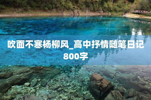 吹面不寒杨柳风_高中抒情随笔日记800字 吹面不寒杨柳风_高中抒情随笔日记800字