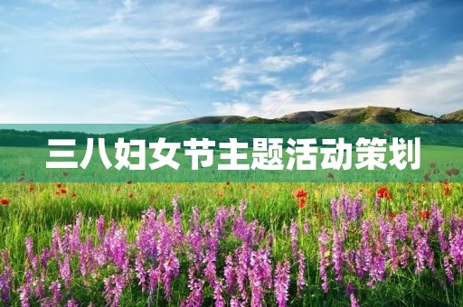 三八妇女节主题活动策划 三八妇女节主题活动策划
