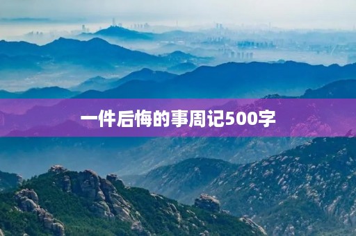 一件后悔的事周记500字 一件后悔的事周记500字