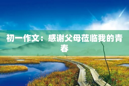 初一作文:感谢父母莅临我的青春 初一作文:感谢父母莅临我的青春