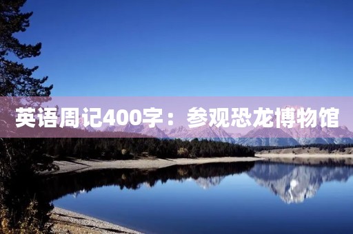 英语周记400字:参观恐龙博物馆 英语周记400字:参观恐龙博物馆