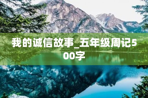 我的诚信故事_五年级周记500字 我的诚信故事_五年级周记500字
