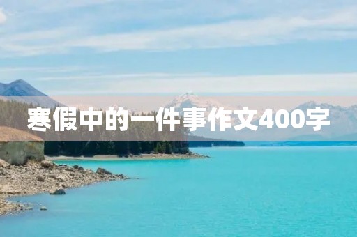 寒假中的一件事作文400字 寒假中的一件事作文400字
