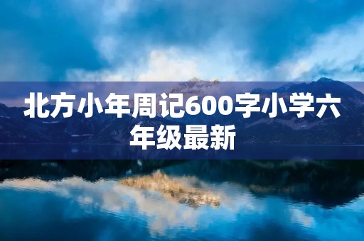 北方小年周记600字小学六年级最新 北方小年周记600字小学六年级最新