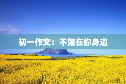 初一作文:不如在你身边 初一作文:不如在你身边