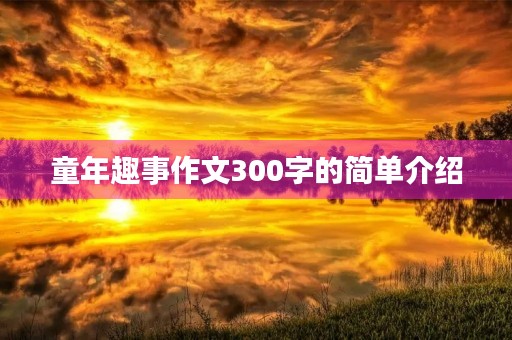 童年趣事作文300字的简单介绍 童年趣事作文300字的简单介绍