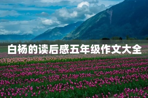 白杨的读后感五年级作文大全 白杨的读后感五年级作文大全