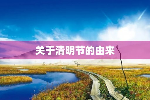 关于清明节的由来 关于清明节的由来