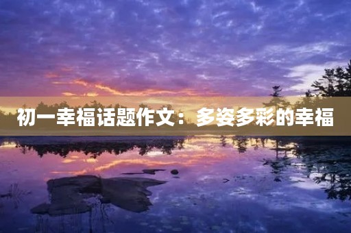 初一幸福话题作文:多姿多彩的幸福 初一幸福话题作文:多姿多彩的幸福