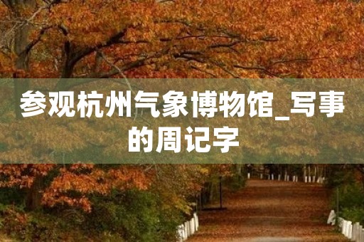 参观杭州气象博物馆_写事的周记字 参观杭州气象博物馆_写事的周记字