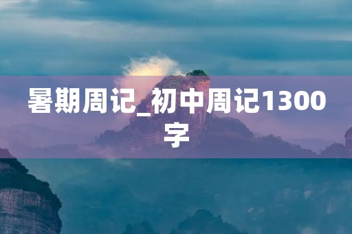 暑期周记_初中周记1300字