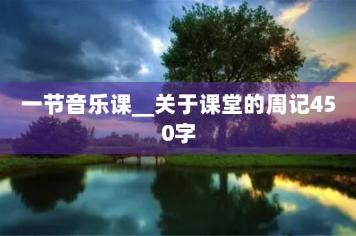 一节音乐课__关于课堂的周记450字 一节音乐课__关于课堂的周记450字