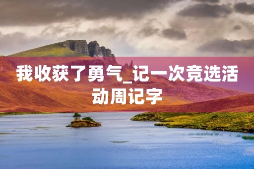 我收获了勇气_记一次竞选活动周记字 我收获了勇气_记一次竞选活动周记字