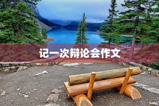 记一次辩论会作文 记一次辩论会作文