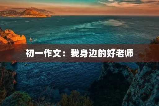 初一作文:我身边的好老师 初一作文:我身边的好老师