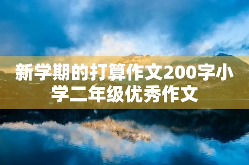新学期的打算作文200字小学二年级优秀作文 新学期的打算作文200字小学二年级优秀作文