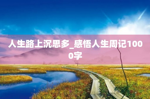 人生路上沉思多_感悟人生周记1000字