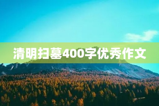 清明扫墓400字优秀作文 清明扫墓400字优秀作文
