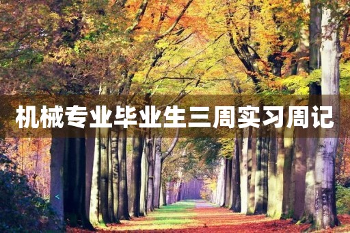 机械专业毕业生三周实习周记 机械专业毕业生三周实习周记
