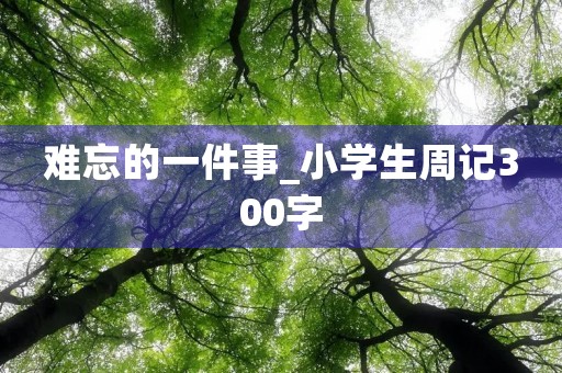 难忘的一件事_小学生周记300字