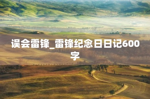 误会雷锋_雷锋纪念日日记600字 误会雷锋_雷锋纪念日日记600字