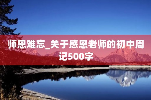 师恩难忘_关于感恩老师的初中周记500字