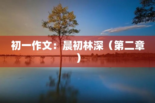 初一作文:晨初林深(第二章) 初一作文:晨初林深(第二章)