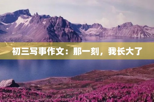 初三写事作文:那一刻,我长大了 初三写事作文:那一刻,我长大了