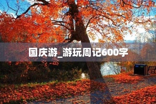 国庆游_游玩周记600字 国庆游_游玩周记600字