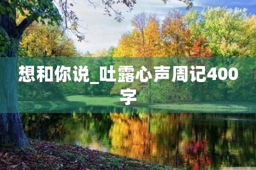 想和你说_吐露心声周记400字 想和你说_吐露心声周记400字