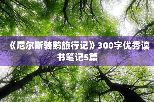 《尼尔斯骑鹅旅行记》300字优秀读书笔记5篇 《尼尔斯骑鹅旅行记》300字优秀读书笔记5篇
