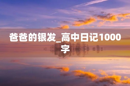 爸爸的银发_高中日记1000字 爸爸的银发_高中日记1000字