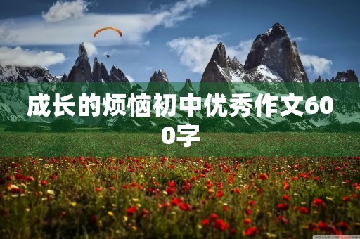 成长的烦恼初中优秀作文600字
成长的烦恼初中优秀作文600字