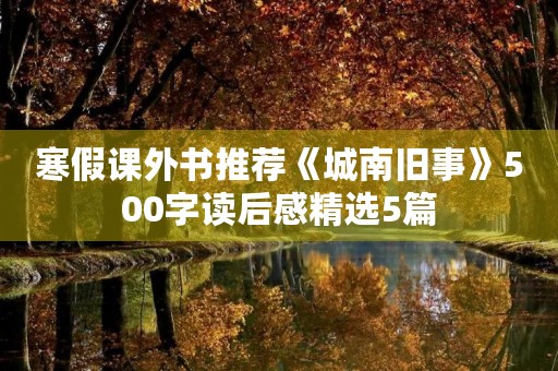 寒假课外书推荐《城南旧事》500字读后感精选5篇 寒假课外书推荐《城南旧事》500字读后感精选5篇
