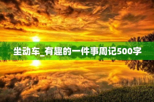 坐动车_有趣的一件事周记500字 坐动车_有趣的一件事周记500字