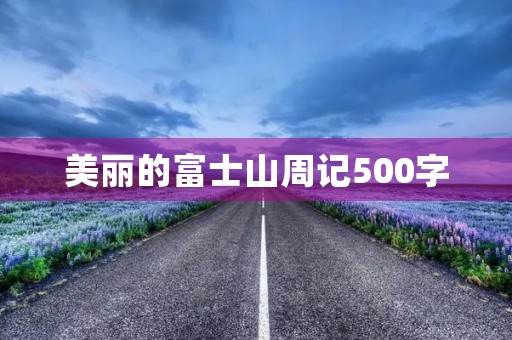 美丽的富士山周记500字 美丽的富士山周记500字