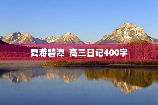 夏游碧潭_高三日记400字 夏游碧潭_高三日记400字