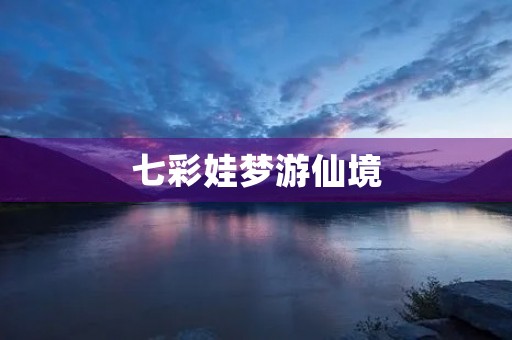 七彩娃梦游仙境 七彩娃梦游仙境