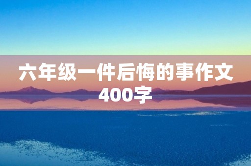六年级一件后悔的事作文400字