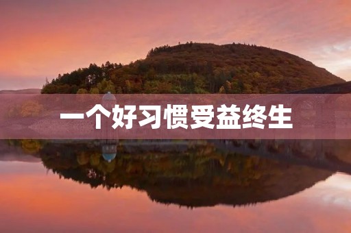 一个好习惯受益终生 一个好习惯受益终生