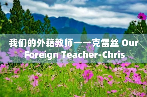 我们的外籍教师一一克雷丝 Our Foreign Teacher-Chris 我们的外籍教师一一克雷丝 Our Foreign Teacher-Chris