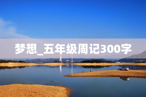 梦想_五年级周记300字 梦想_五年级周记300字