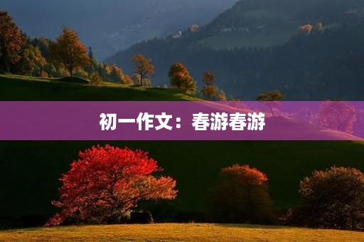 初一作文:春游春游 初一作文:春游春游