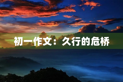 初一作文:久行的危桥 初一作文:久行的危桥