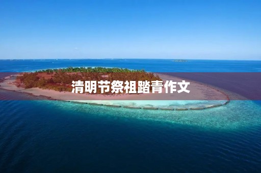 清明节祭祖踏青作文 清明节祭祖踏青作文