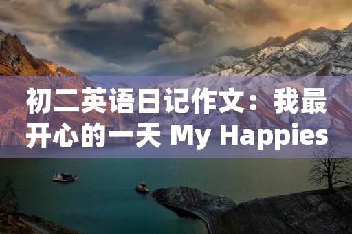 初二英语日记作文:我最开心的一天 My Happiest Day 初二英语日记作文:我最开心的一天 My Happiest Day